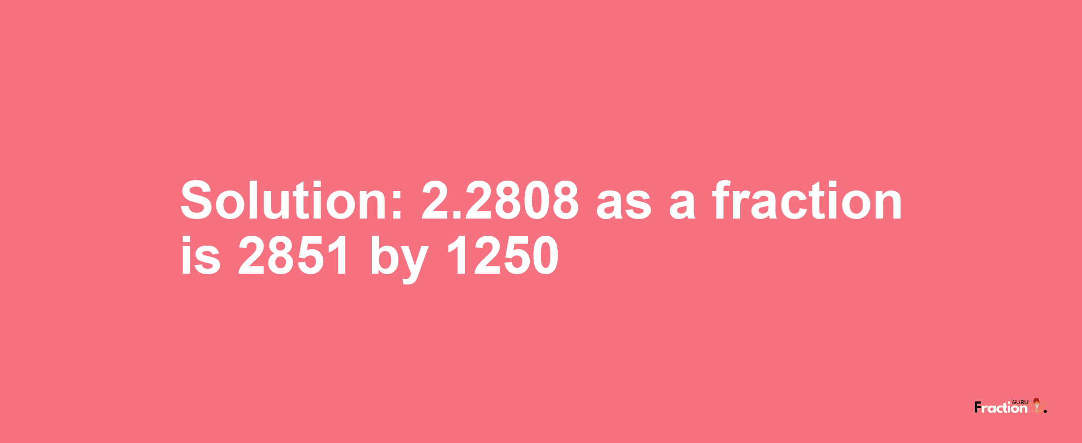 Solution:2.2808 as a fraction is 2851/1250